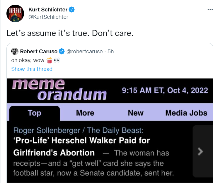 Kurt Schlichter to Gretchen Whitmer, Sept. 4: "Stop supporting the murder of babies you savage freak."

Kurt Schlichter on Herschel Walker paying for girlfriend's abortion, Oct. 4: "Don't care."