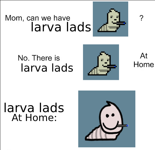 no.
 there is <a href="/larvalads/">Larva Lads</a> at home 🚬