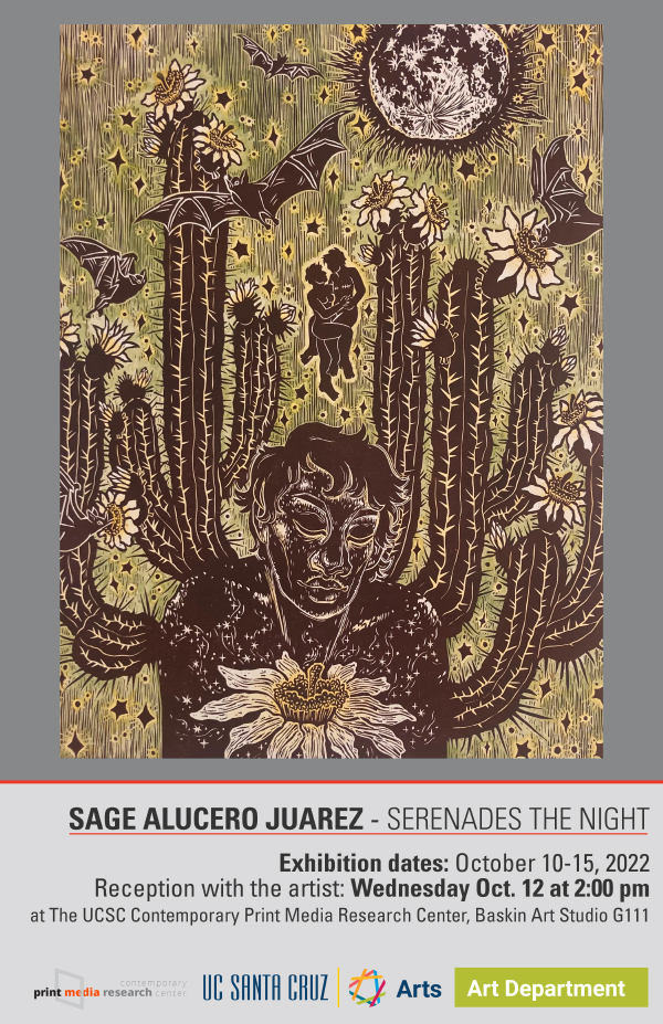 Sage Alucero Juarez 
Serenades the Night 
Exhibition dates: October 10-15
Reception with the artist: Wednesday Oct. 12 at 2:00 pm at The UCSC Contemporary Print Media Research Center, Baskin Art Studio G111