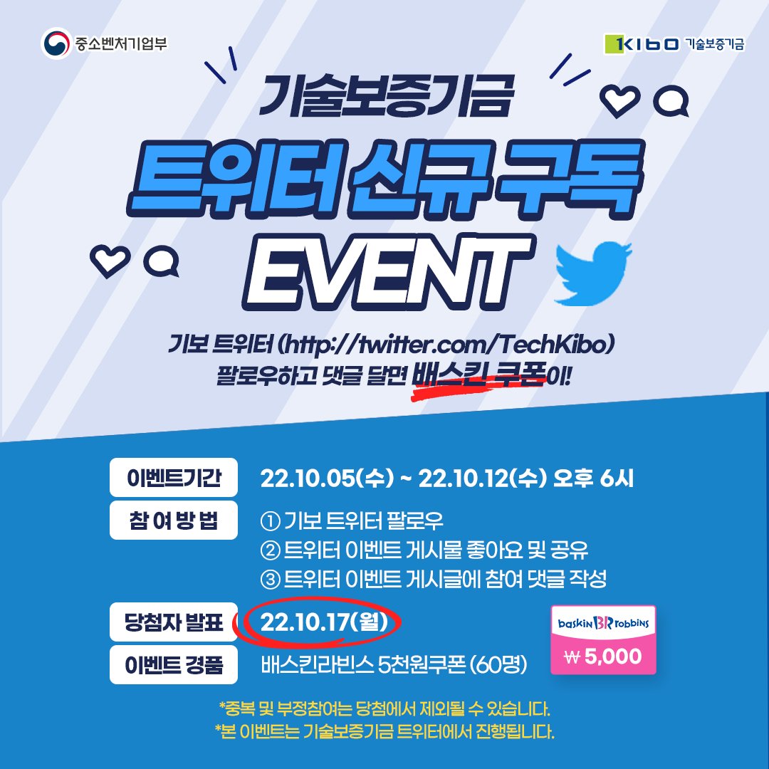 #기보이벤트
🎉기술보증기금 트위터 구독 이벤트

👉🏻참여기간  
22.10.05(수) ~ 10.12(수) 18:00
👉🏻당첨자 발표
22. 10. 17(월)
👉🏻경품
배스킨라빈스 5천원 교환권 (60명)
👉🏻참여방법
이미지 내용 참고

※ 중복, 부정참여는 당첨에서 제외될 수 있습니다.
※ 본 이벤트는 기보 트위터에서 진행됩니다.