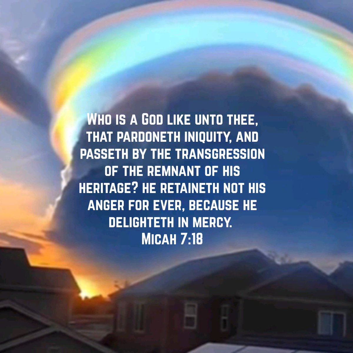 Who is a God like unto thee, that pardoneth iniquity, and passeth by the transgression of the remnant of his heritage? he retaineth not his anger for ever, because he delighteth in mercy.
Micah 7:18 KJV

bible.com/bible/1/mic.7.…