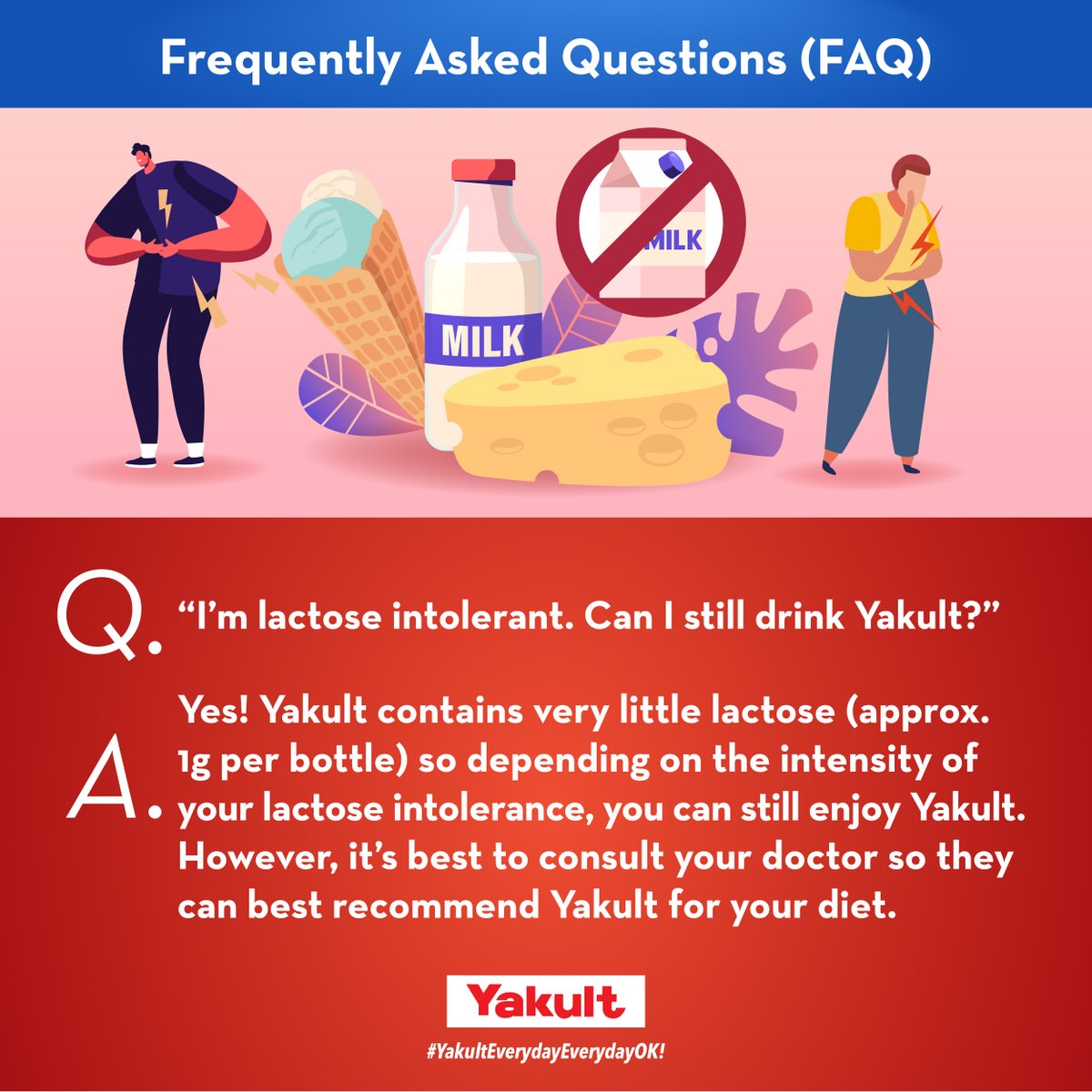Don't worry Yakult is still safe to consume even when you’re lactose intolerant. ​

Yakult only has 1g of lactose per bottle. Not only that, but it's also effective in improving your digestion and boosting your immunity. 

#YakultEverydayEverydayOK.
