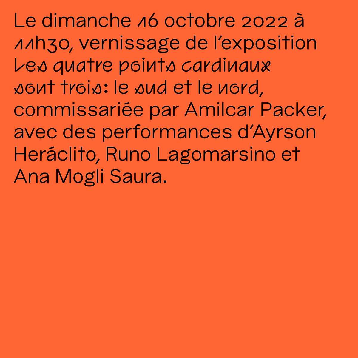 Le dimanche 16 octobre 2022 à 11h30, vernissage de l'exposition Les quatre points cardinaux sont trois: le sud et le nord, commissariée par Amilcar Packer, avec des performances d'Ayrson Heráclito, Runo Lagomarsino et Ana Mogli Saura.