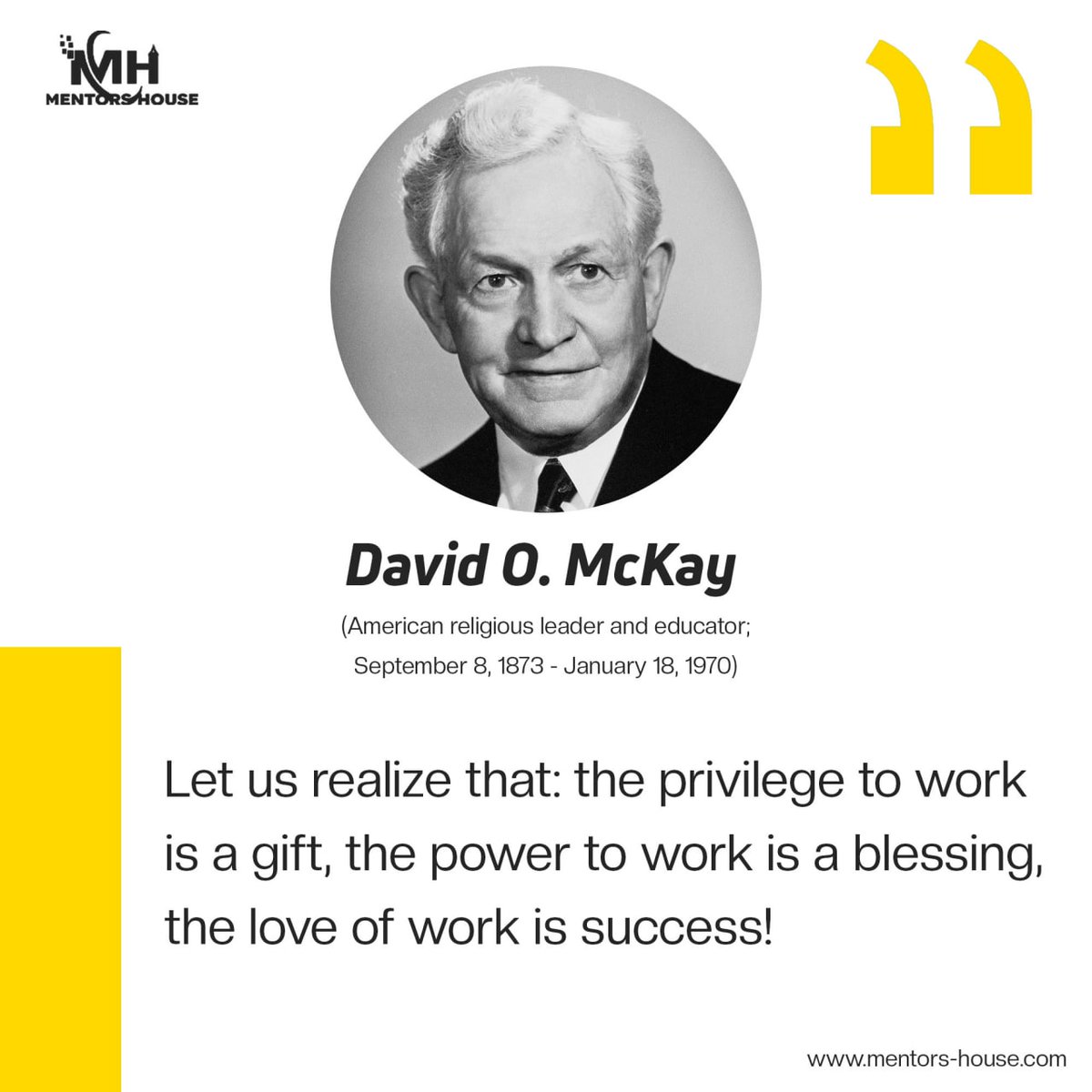 "Let us realize that: the privilege to work is a gift, the power to work is a blessing, the love of work is success!"
— #David_O_McKay 
(American religious leader and educator; September 8, 1873 - January 18, 1970)

#mentors_house

Visit us : mentors-house.com