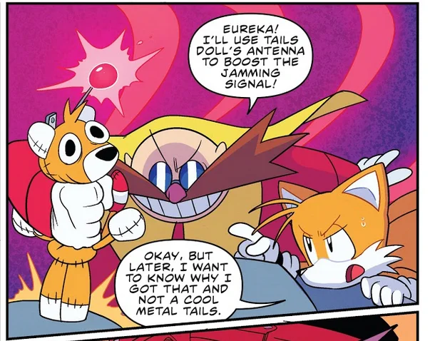 Tails is very discontent with the fact that Eggman has settled on making Tails Doll rather than a Metal Tails.

Moreover, this suggests that he finds Metal Sonic and Knuckles to be particularly cool. 