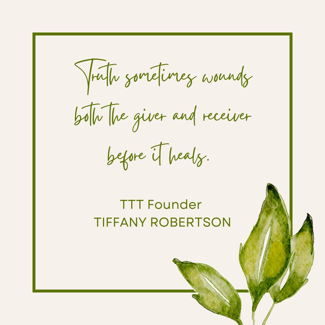 "Truth sometimes wounds both the giver and receiver before it heals." - TTT Founder Tiffany Robertson