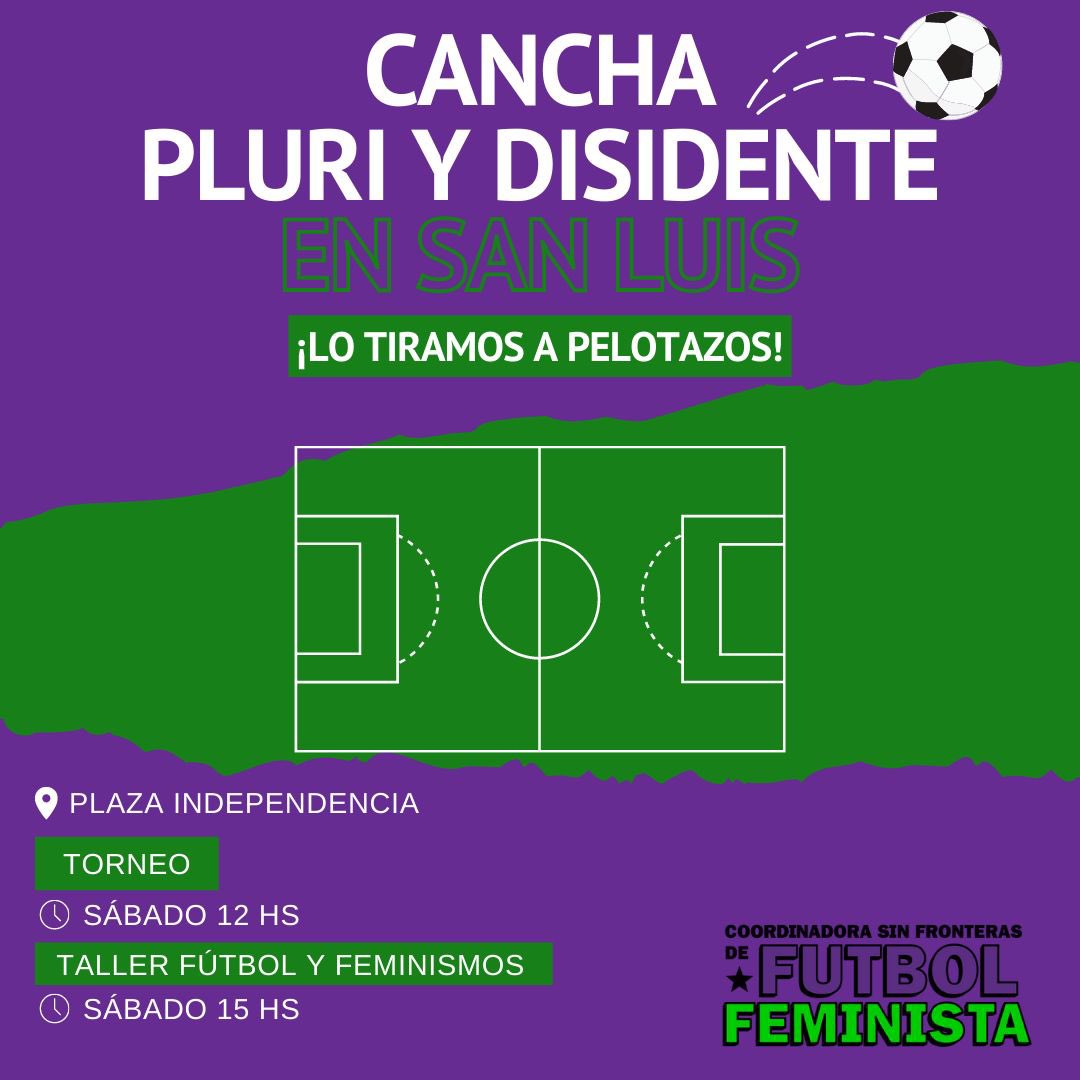 ¡CANCHA PLURI Y DISIDENTE EN SAN LUIS! 📢

🗓 Este sábado, te esperamos en Plaza Independencia:

⚽️ Torneo de fútbol - 13 hs
🧏🏽‍♀️ Taller Fútbol y Feminismos - 15 hs

Dos años fue mucho, lo tiramos a pelotazos.  Vení a jugar 🏃🏻‍♀️ y a debatir.

EL FÚTBOL VA A SER DE TODES O NO VA A SER