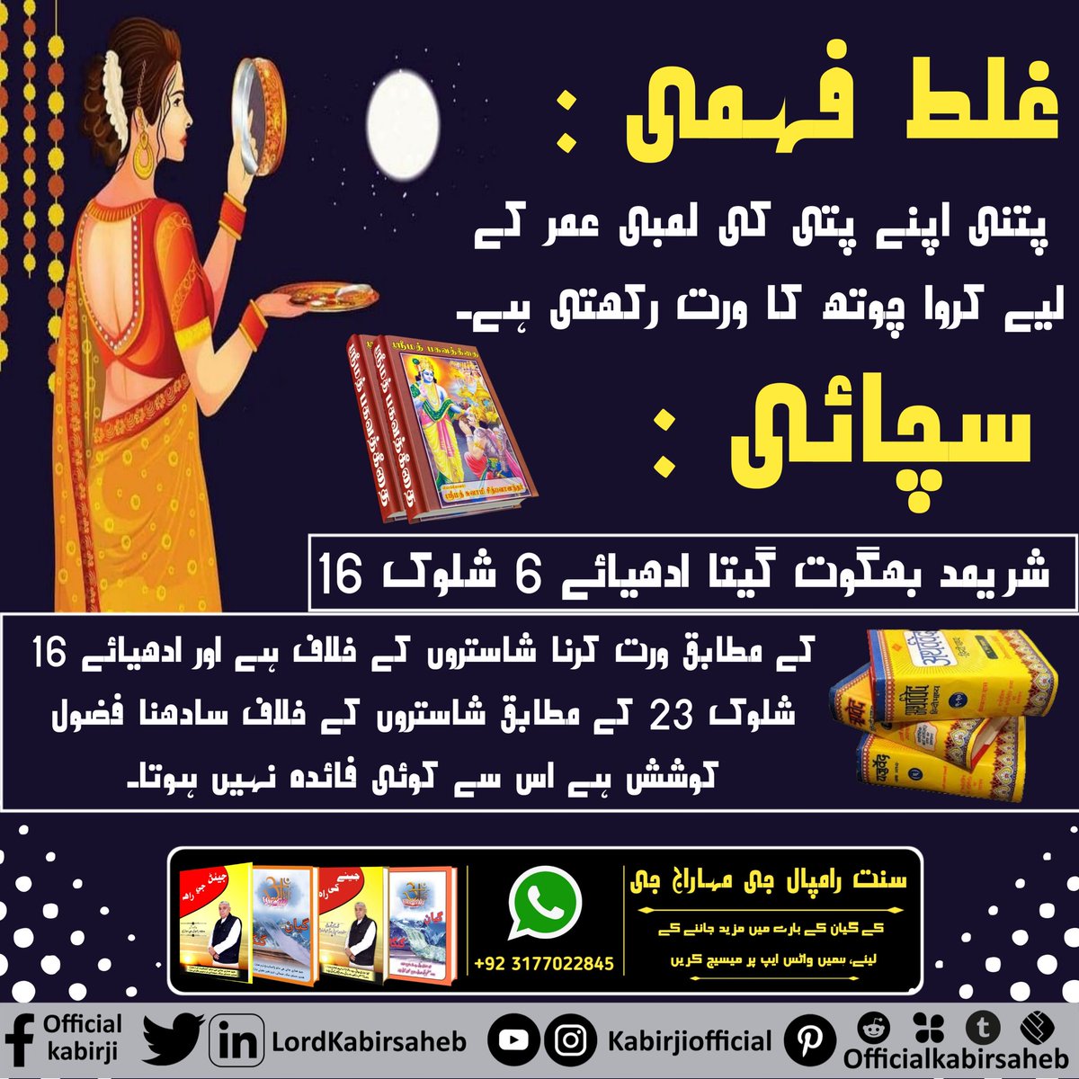 #Reality_Of_KarwaChauth
غلط فہمی : پتنی اپنے پتی کی لمبی عمر کے لیے کروا چوتھ کا ورت رکھتی ہے۔
سچائی : شریمد بھگوت گیتا ادھیائے 6 شلوک 16 کے مطابق ورت کرنا شاستروں کے خلاف ہے اور ادھیائے 16 شلوک 23 کے مطابق شاستروں کے خلاف سادھنا فضول کوشش ہے اس سے کوئی فائدہ نہیں ہوتا۔