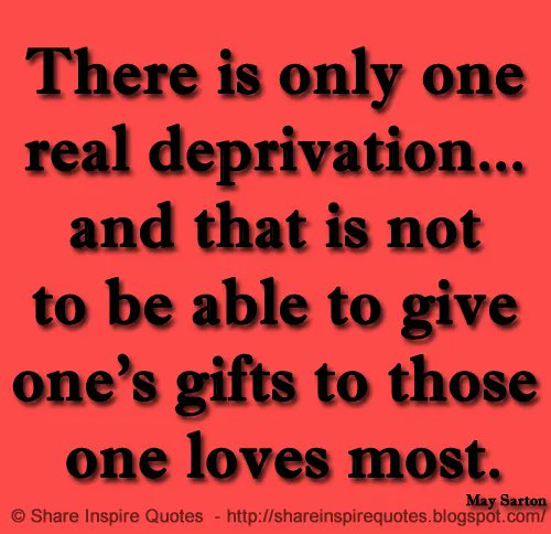 There is only one real deprivation... and that is not to be able to give one's gifts to those one loves most ~May Sarton
 
Website - bit.ly/3V8n9Rs 

#famouspeople #famouspeoplequotes #MaySarton #MaySartonQuotes #famousquotes #quotes #MondayMotivation #shareinspirequotes