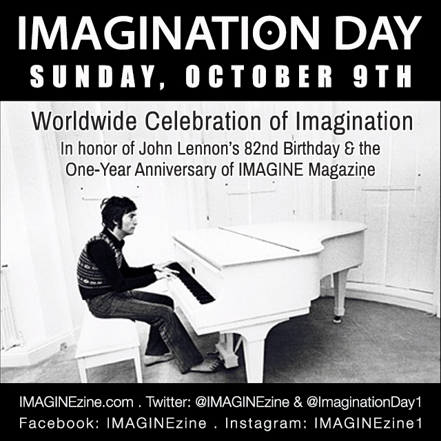 IMAGINATION DAY 2022 . SUNDAY, OCTOBER 9TH!
IMAGINE celebrates its 1-year anniversary &amp; the 82nd birthday of John Lennon this Sunday on IMAGINATION DAY where we will showcase everyone who's helped to make <a href="/IMAGINEzine/">IMAGINE</a>'s 1st year a major success! IMAGINEzine.com/events.