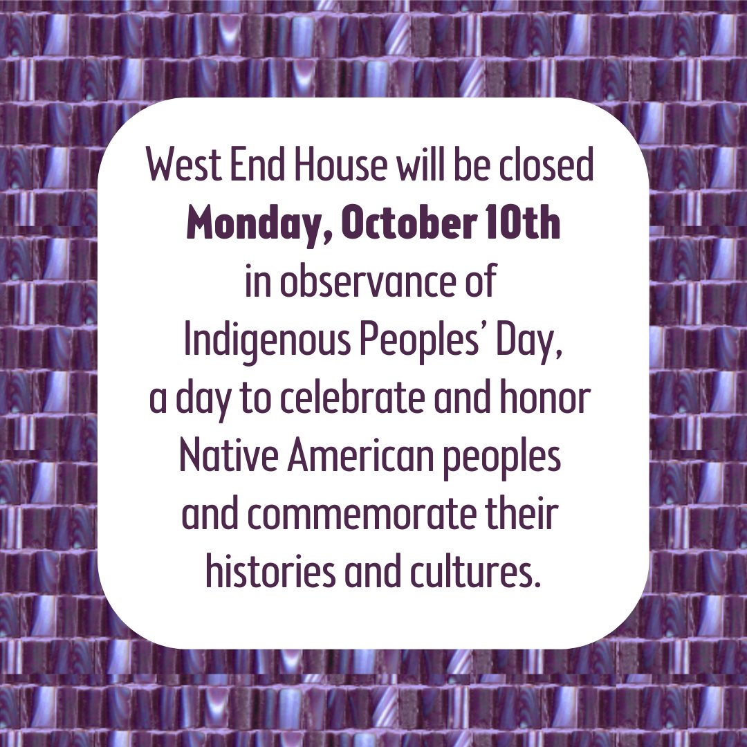 West End House will be closed Monday, October 10th, in observance of Indigenous Peoples’ Day, a day to celebrate and honor Native American peoples and commemorate their histories and cultures.