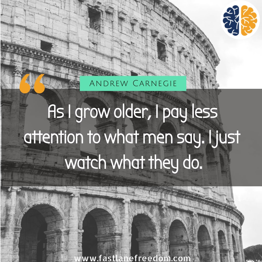 “As I grow older, I pay less attention to what men say. I just watch what they do.” - Andrew Carnegie