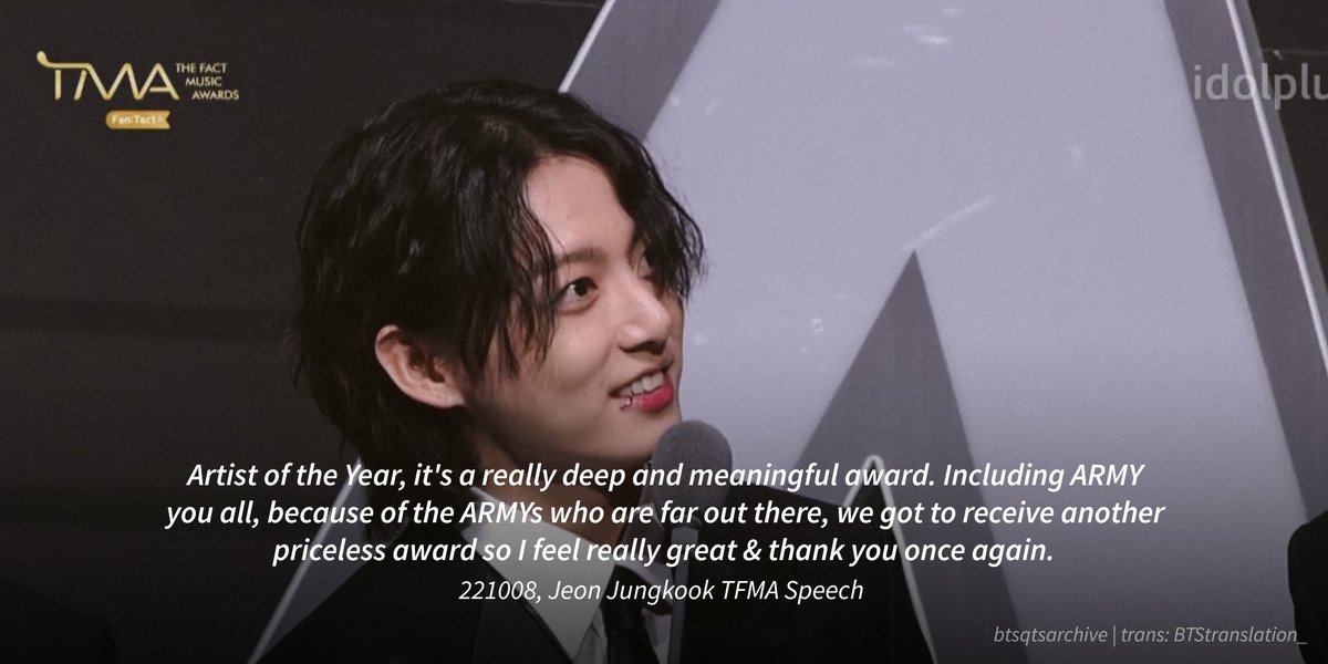 "Artist of the Year, it's a really deep &amp; meaningful award. Including ARMY you all, because of the ARMYs who are far out there, we got to receive another priceless award so I feel really great &amp; thank you once again." ㅡ 221008, Jeon Jungkook TFMA Speech