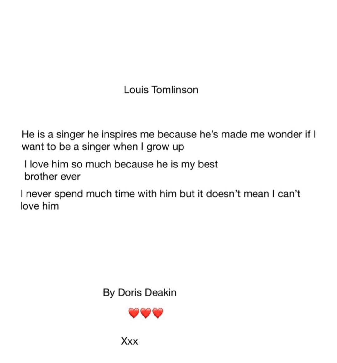 “Louis Tomlinson: Él es cantante y me inspira porque me hace preguntarme si también quiero ser una cantante cuando crezca. Lo amo mucho porque es el mejor hermano del mundo, nunca paso mucho tiempo con él pero eso no significa que no pueda amarlo ❤”

— Doris hablando de Louis!