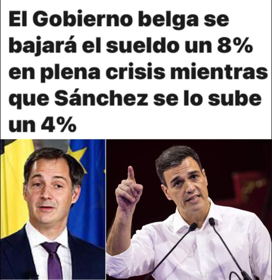 ¡Los hay caraduras, y los hay que dan ejemplo!
El Gobierno belga se bajará el sueldo un 8% en plena crisis mientras que Sánchez se lo sube un 4%.
Pero recuerda q el PSOE no hace recortes: Solo te quita el aire acondicionado, te encarece la gasolina, la luz y los alimentos etc…