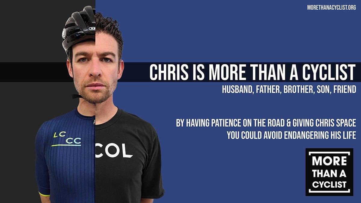 Chris Opie. Professional cyclist. He is a husband, father, brother, son, friend.

Chris is more than a cyclist.

1.5 metres space could be enough to avoid endangering his life.

See the person. Keep them safe. 

#morethanacyclist