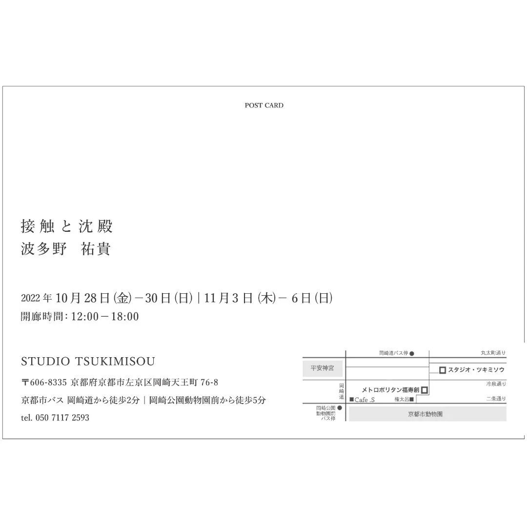 【展示のお知らせ】
「接触と沈殿」波多野 祐貴
会期: 10月28日(金) - 30日(日) ／11月3日(木) - 6日(日)
時間: 12:00 - 18:00
会場: スタジオ・ツキミソウ
〒606-8335 京都府京都市左京区岡崎天王町76−8
京都市バス 岡崎道から徒歩2分、岡崎公園動物園前から徒歩5分

tsukimisou88.tumblr.com