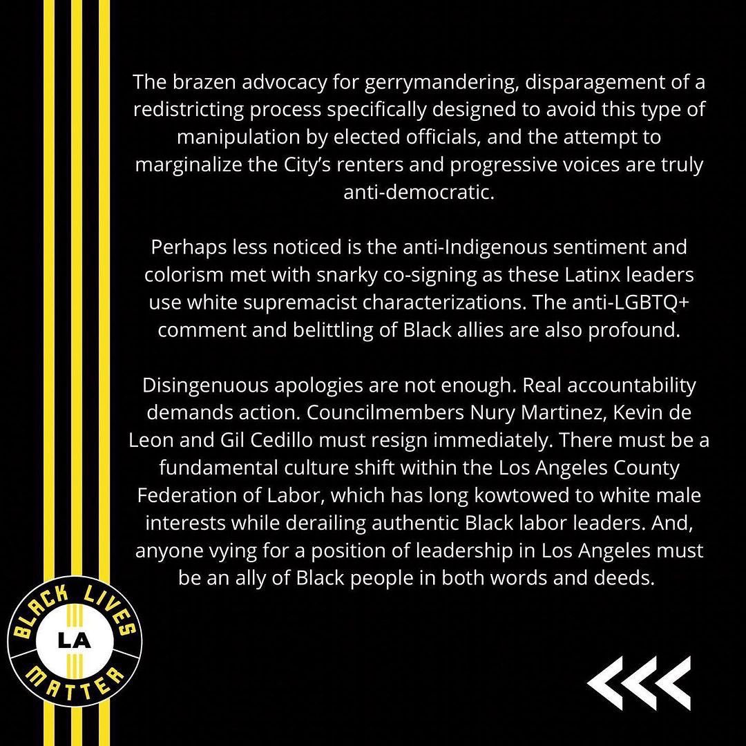 As extreme anti-Blackness is exposed among some of Los Angeles’ most powerful Latinx leaders, #BlackLivesMatter - Los Ángeles demands immediate action, not tired, disingenuous apologies. 
#NuryStepDown
#DeLeonResignNow
#CedilloMustGo 
#CountyFedCultureShift