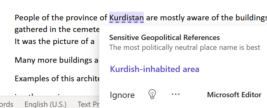 Piryonesi's tweet photo. I was writing a piece using @Microsoft365. It underlined the word Kurdistan and gave me a warning to use a more "neutral" word! It recommended "Kurdish-inhabited area." WTF? Since when Microsoft is taken over by Turkey?
#Kurdistan #Microsoft https://t.co/uM8AmR2rgZ