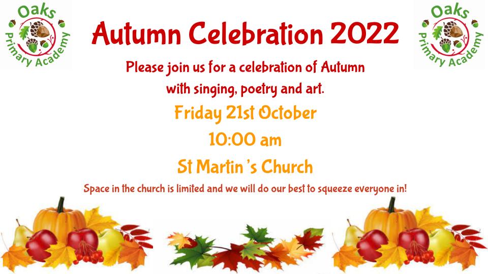 We would like to welcome our families to our Autumn Celebration in St Martin's Maidstone on the last day of term - 21st October - at 10am. Pupils have been practising their autumnal songs and are sounding brilliant as always! We hope to see many of you there.