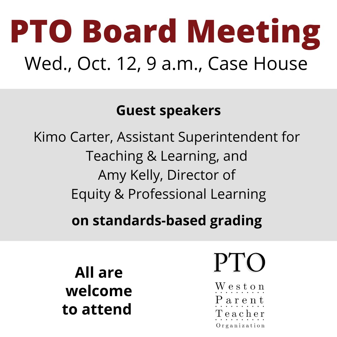The Weston PTO board meets monthly, and its next meeting takes place Wed., Oct. 12, at 9 a.m. at Case House. WPS administrators Kimo Carter and Amy Kelly will speak about standards-based grading. All community members are welcome to attend.