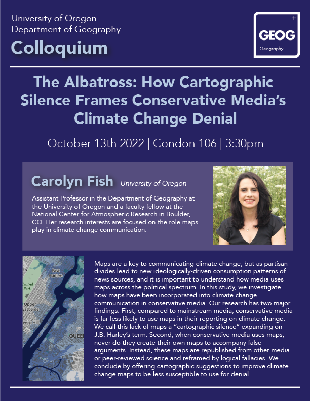 Join us in Condon 106 this Thursday, Oct 13th at 3:30  for our first #UOGeogColloquium talk. @UOGeog Assistant Prof Fish <a href="/cartofish/">Dr. Carolyn S. Fish</a>  will be giving a talk on how the media uses (or doesn't use) maps across the political spectrum with regard to climate change. See you there!