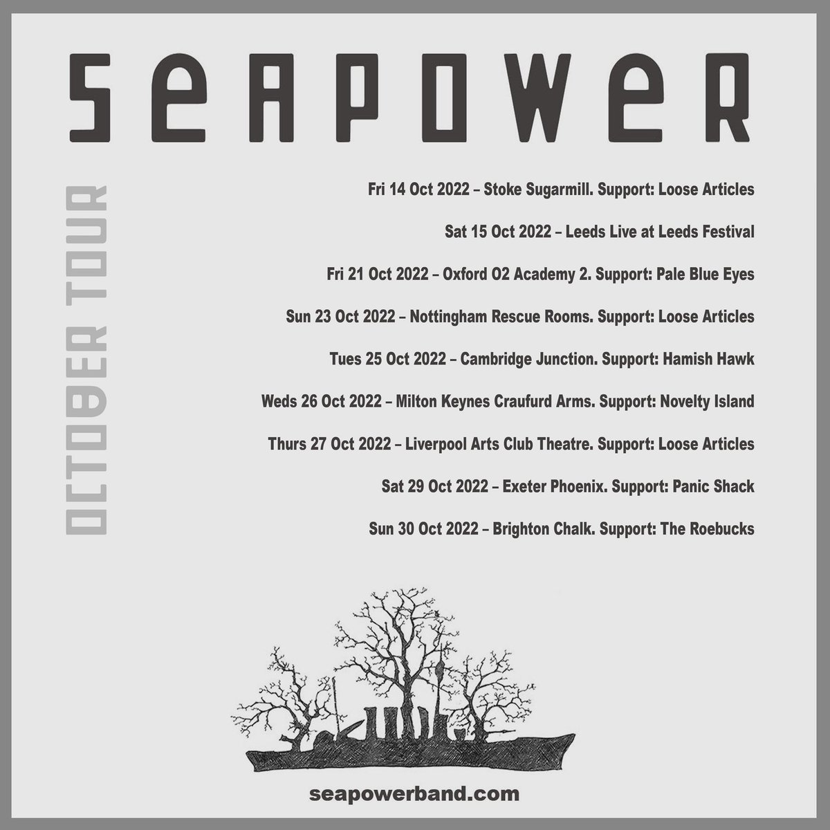 Check out all the support bands for our upcoming October tour!

Starting this Friday <a href="/SugarmillStoke/">The Sugarmill</a> with <a href="/_LooseArticles/">Loose Articles</a> 

Also joining us are <a href="/pbemusic/">Pale Blue Eyes</a> <a href="/HHawkOfficial/">Hamish Hawk</a> @_noveltyisland <a href="/panicshack/">Panic Shack</a> &amp; <a href="/TRoebucks/">The Roebucks</a> 

Get down early!
seapowerband.com