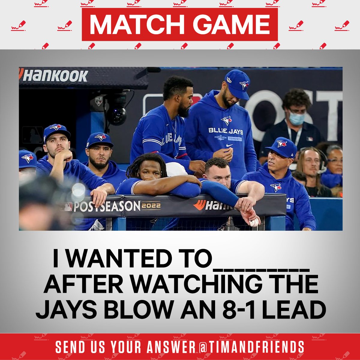 timandfriends's tweet photo. 🚨 MATCH GAME 🚨 

The Jays were eliminated from the #Postseason in dramatic fashion, so let's play #MatchGame: 

“I wanted to ______ after watching the Jays blow an 8-1 lead”

We'll read your best answers today on #TimandFriends LIVE at 5et / 2pt on @Sportsnet! https://t.co/6szyQqMN1L