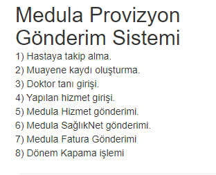 Medula Provizyon Gönderim Sistemi
1) Hastaya takip alma.
2) Muayene kaydı oluşturma.
3) Doktor tanı girişi.
4) Yapılan hizmet girişi.
5) Medula Hizmet gönderimi.
6) Medula SağlıkNet gönderimi.
7) Medula Fatura Gönderimi
8) Dönem Kapama işlemi