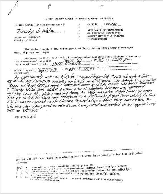 Here is a copy of the original arrest report from Dawes County NE for <a href="/GovTimWalz/">Governor Tim Walz</a>.

Walz was driving 96 in a 55.

"A strong odor of alcoholic beverage was detected...Walz was given a Field Sobriety test which he  failed...Walz then submitted to a ... Breath Test which he failed."