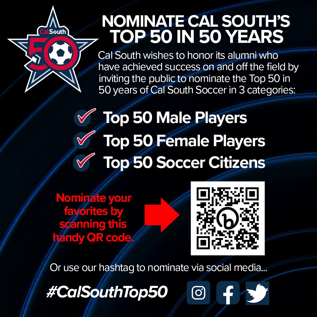 Help us nominate Cal South Soccer's Top 50 in 50 Years: •Top 50 Male Players •Top 50 Female Players •Top 50 Soccer Citizens (Ambassadors of the Game) Scan the QR code below OR visit bit.ly/top50of50 OR use this hashtag: #CalSouthTop50 to make your nominations now!