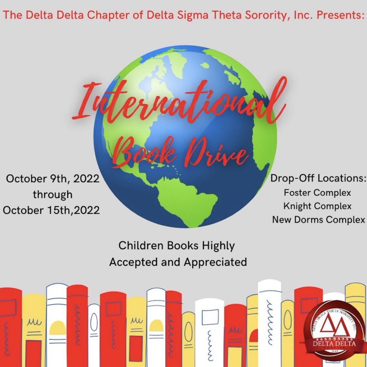 The Delta Delta Chapter of Delta Sigma Theta Sorority, Incorporated Presents: “International Book Drive.” We are accepting children’s books October 9th-October 15th at Foster, Knight, and New Dorms Complex. We would like to thank you in advance for your donations!