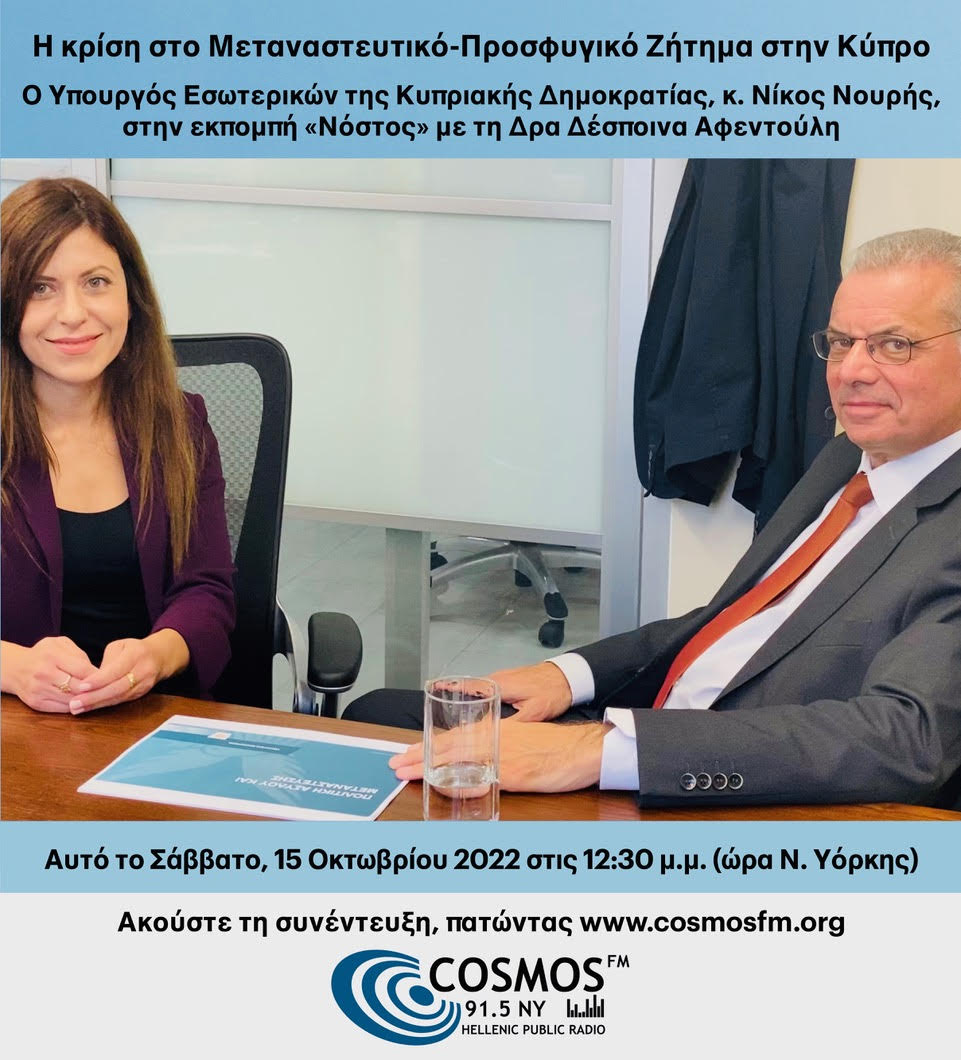 Σάββατο 15 Οκτωβρίου στις 12:30 μ.μ (ώρα Νέας Υόρκης) ο Υπουργός εσωτερικών της Κυπριακής Δημοκρατίας κ. Νίκος Νουρής στην εκπομπή νόστος με την Dr. Despina Afentouli-Δρ Δέσποινα Αφεντούλη.

Η κρίση στο μεταναστευτικό-προσφυγικό ζήτημα στην Κύπρο!