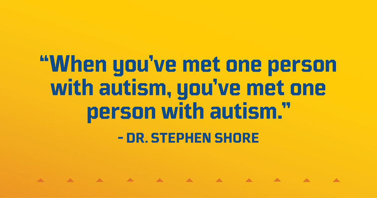 "When you've met one person with autism, you've met one person with autism."
- Dr. Stephen Shore