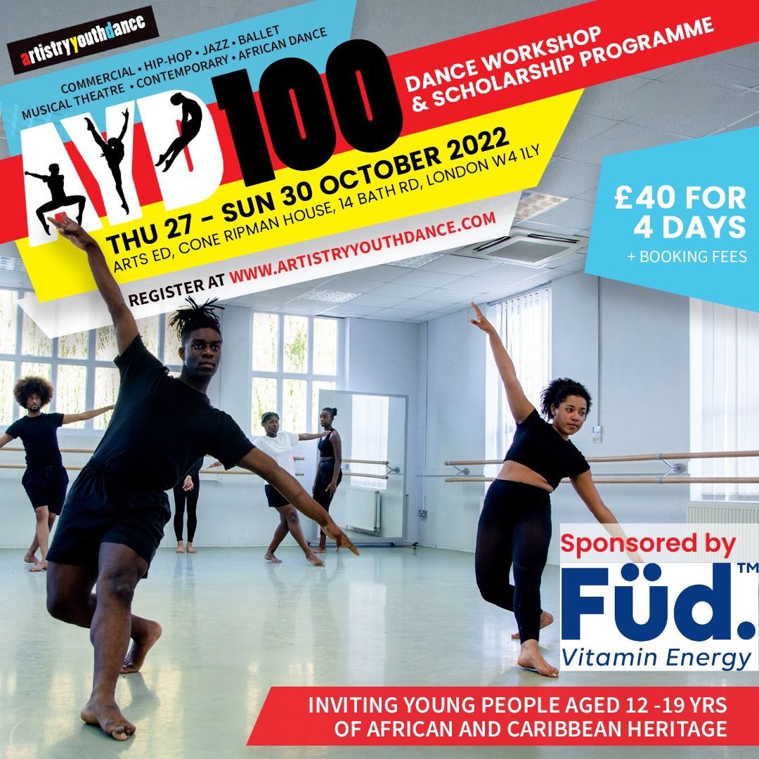 AYD100 DANCE WORKSHOP &amp; SCHOLARSHIP PROGRAMME

Announcing our Product Sponsors Füd Vitamin Energy
<a href="/drinkfud/">Füd Vitamin Energy (Formally Brain Füd)</a>

Only 3 days left to get your tickets...
Thu 27 - Sun 30 Oct, 2022
9.30am - 5.00pm
Arts Ed, 14 Bath Road, London, W4 1LY
£40 (plus booking fee)
⁠artistryyouthdance.com
