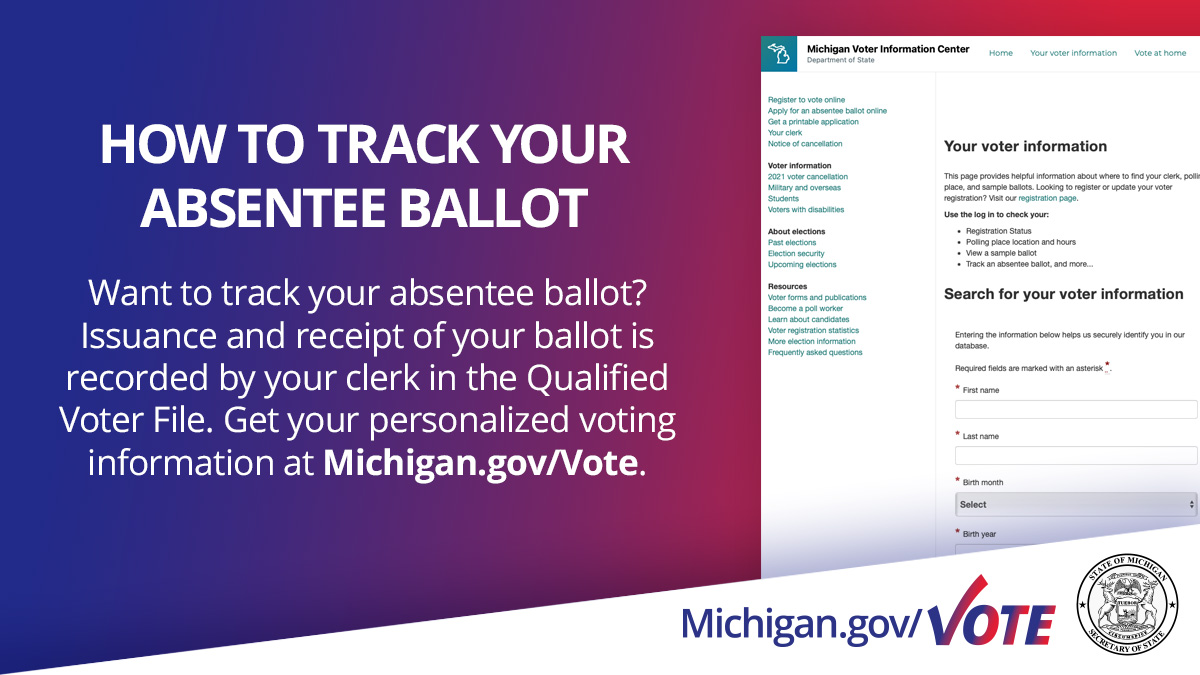 Q: How can I track when my clerk has issued and then received my absentee ballot?
A: Go to Michigan.gov/Vote and enter your information to see personalized voting details and ballot tracking.