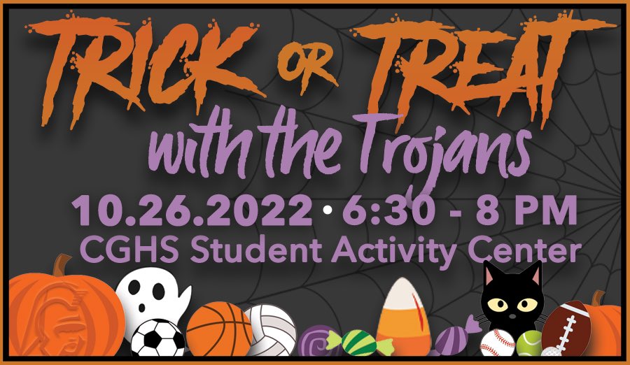 Come Trick or Treat with the Trojans on Wed., Oct. 26 from 6:30-8:00 PM! Wear a costume and get free treats. Visit our spooky booths in the Student Activity Center staffed by your favorite CGHS teams. All children up to Grade 8 welcome. No registration is needed. Enter Door 9.