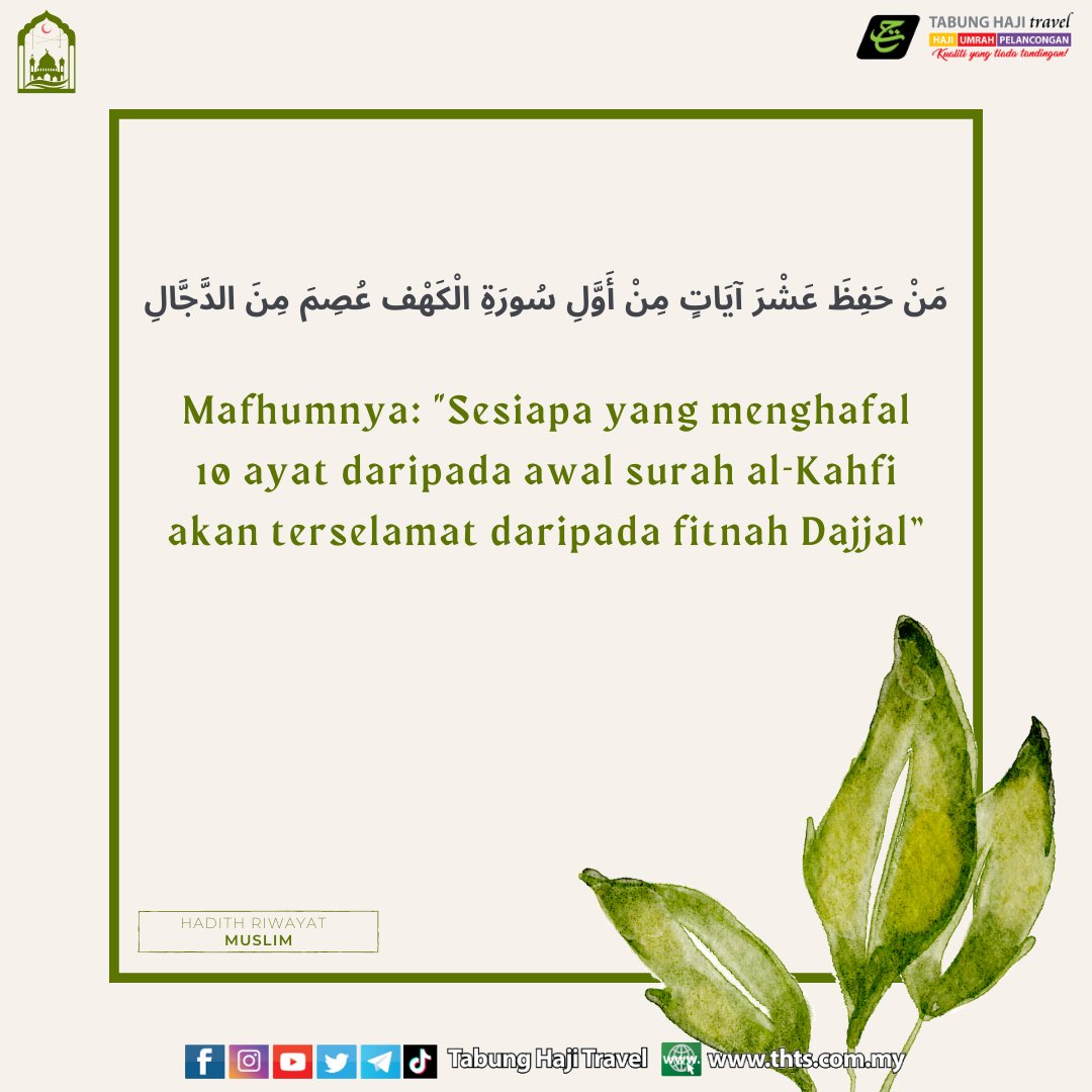 THTSrasmi's tweet image. Daripada Abu Darda’ RA, bahawa Nabi Muhammad ﷺ bersabda:

مَنْ حَفِظَ عَشْرَ آيَاتٍ مِنْ أَوَّلِ سُورَةِ الْكَهْف عُصِمَ مِنَ الدَّجَّالِ

Mafhumnya: “Sesiapa yg menghafal 10 ayat drpd awal surah al-Kahfi akan terselamat drpd fitnah Dajjal”.

HR Muslim
-
#tabunghajitravel #Kahfi