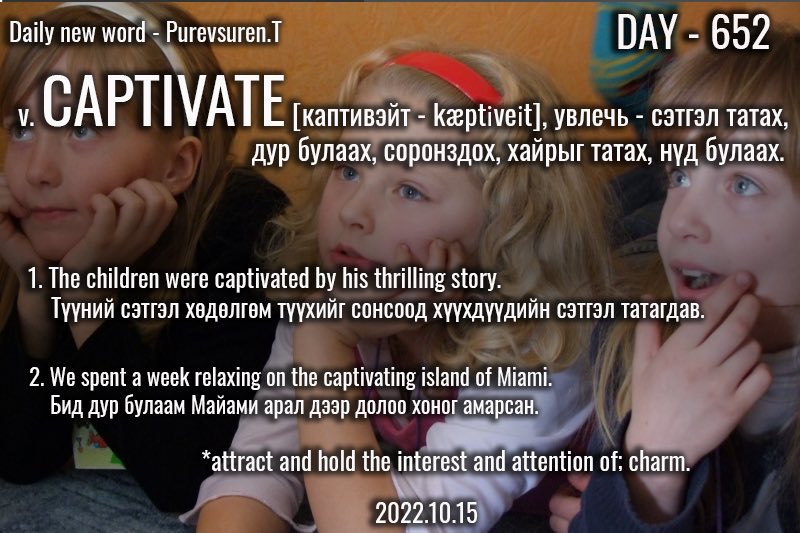 puujee_lawyer's tweet photo. Өглөөний мэнд🙂 #Day652
2022.10.15

v. CAPTIVATE [каптивэйт - kæptɪveɪt], увлечь - сэтгэл татах, дур булаах, соронздох, хайрыг татах, нүд булаах.

Жишээ:
 
1. The children were captivated by his thrilling story.

Түүний сэтгэл хөдөлгөм түүхийг сонсоод хүүхдүүдийн сэтгэл татагдав. https://t.co/MGknq69mD1
