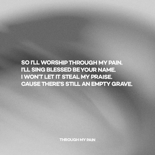 SO I’LL WORSHIP THROUGH MY PAIN. 
I’LL SING BLESSED BE YOUR NAME.
I WON’T LET IT STEAL MY PRAISE.
CAUSE THERE’S STILL AN EMPTY GRAVE.🙌