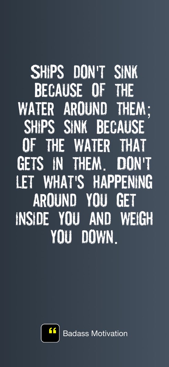 Ships don't sink because of the water around them; ships sink because of the water that gets in them. Don't let what's happening around you get inside you and weigh you down.