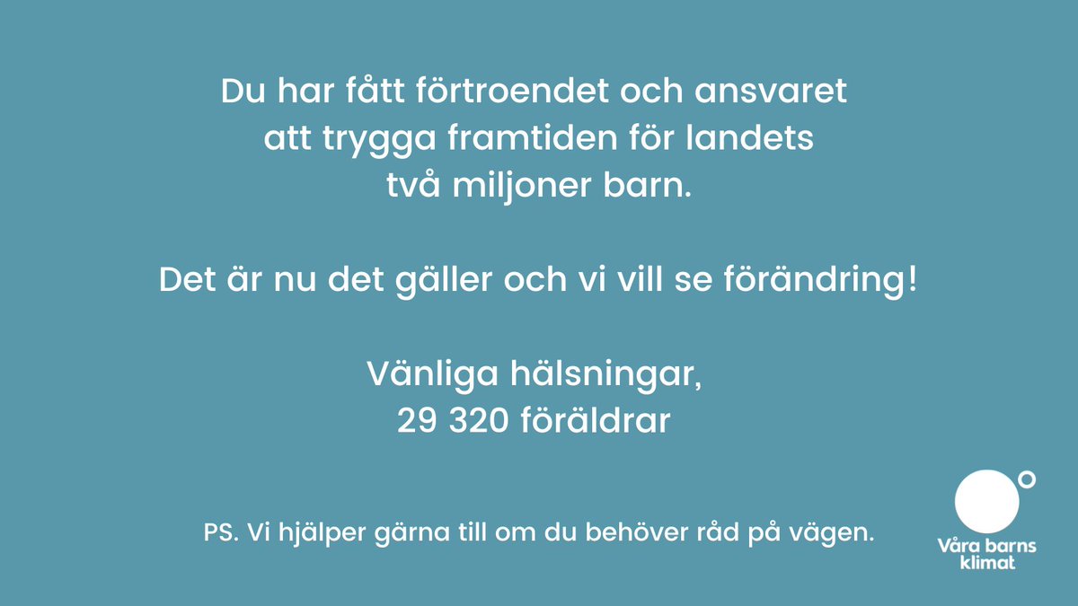 Kära Ulf Kristersson, 

Du har nu blivit statsminister för vårt land och våra barns framtid ligger i dina händer. 

Det är nu det gäller och vi vill se förändring!

Vänliga hälsningar, 
29.320 föräldrar 

PS. Vi hjälper gärna till om du behöver råd på vägen 💚