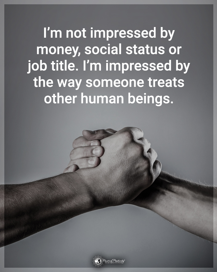 “I’m not impressed by money, social status, or job title. I’m impressed by the way someone treats other human beings.”