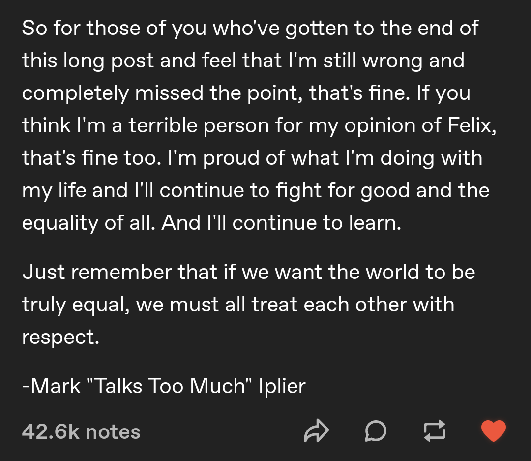 since people are accusing Markiplier of horrible things over the Respect video (again), I feel we should let him speak for himself (again)

This is a Tumblr post from February of 2017.
