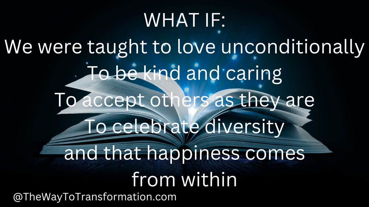 WHAT IF:
We were taught to love unconditionally
To be kind and caring
To accept others as they are
To celebrate diversity
and that happiness comes 
from within