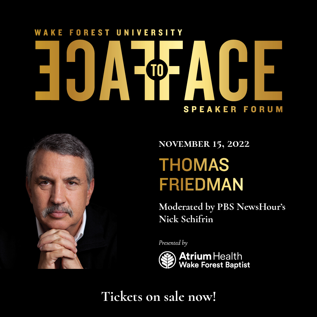 Face to Face is excited to host Thomas Friedman for the November 15 Keynote Address moderated by Nick Schifrin at 7:30pm at Wake Forest University's Wait Chapel.

Presented by Atrium Health Wake Forest Baptist

Single Event tickets are on sale NOW at facetoface.wfu.edu