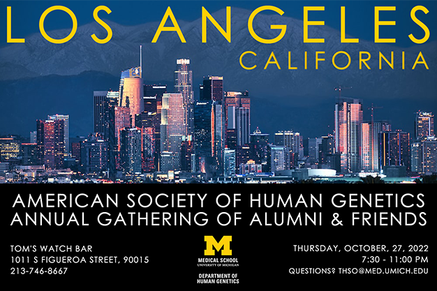 Alumni, Friends, and Colleagues of the Department of Human Genetics: If you are attending the ASHG meeting in LA, we hope that you will join us for the DHG gathering on Thursday October 27th at 7:30pm. Hope to see you there!