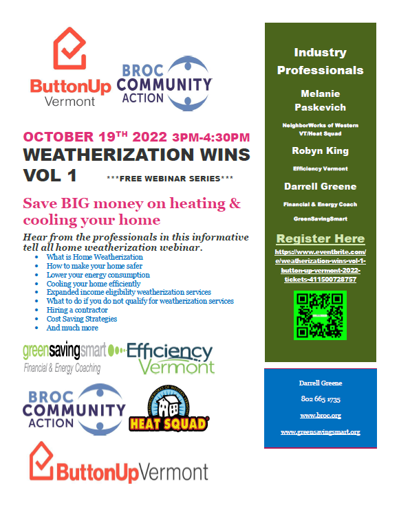 Join <a href="/BROCTALK/">BROC-CommunityAction</a> and GreenSavingSmart this Wednesday (10/19) from 3 to 4:30 PM for a free webinar with a panel of industry experts to discuss options for Vermonters when it comes to Winning with Home Weatherization. Learn more and register today at greensavingsmart.org/events-2.