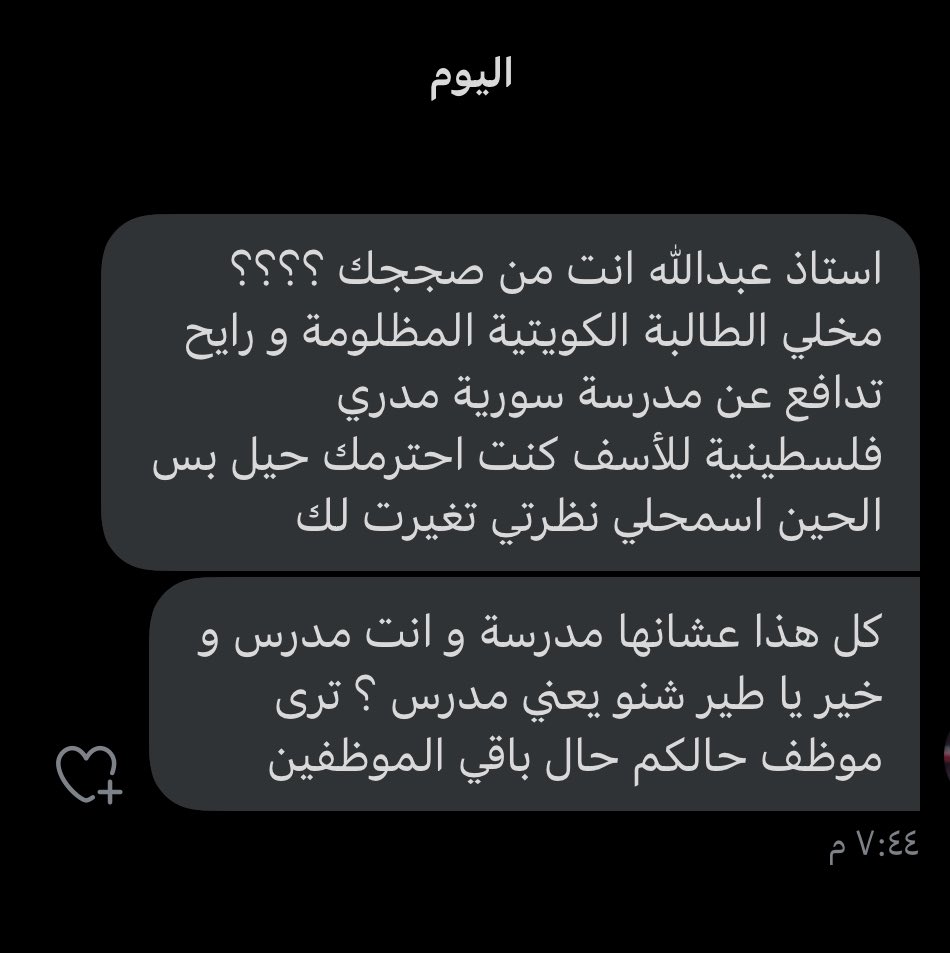 أولاً : أنا لم أُدافع عن المعلمة و لم أتهمها أيضاً 
ثانياً : أنا لا أنظر إلى كويتية أو وافدة بل أنظر إلى معلم و طالب
ثالثاً : مهنة التعليم هي مهنة الرسل و الأنبياء و هي أعظم مهنة
رابعاً : متابعة من على شاكلتك ممن لا يحترم المعلم لا تُشرفني بل تُعيبني.

كفاكم عنصرية قذرة

ارتقوا