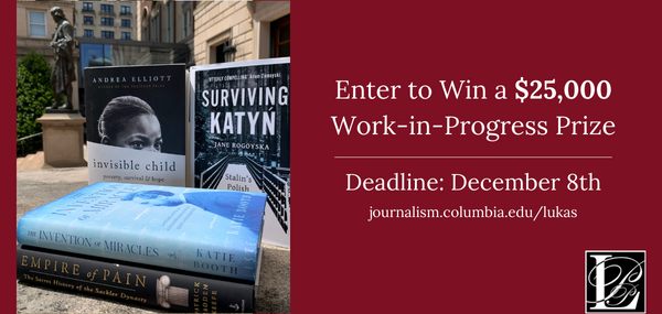 CFS: Nonfiction works-in-progress

Are you under contract to write a nonfiction book? You could win a $25,000 Lukas Work-in-Progress Prize! 

Check journalism.columbia.edu/lukas for info on how to enter. #LukasPrizes